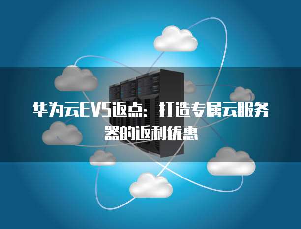 华为云EVS返点:打造专属云服务器的返利优惠