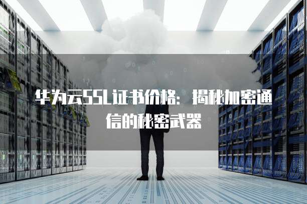 华为云SSL证书价格:揭秘加密通信的秘密武器