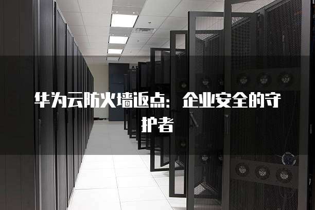 华为云防火墙返点:企业安全的守护者