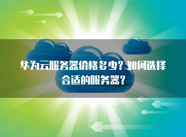 华为云服务器价格多少?如何选择合适的服务器?