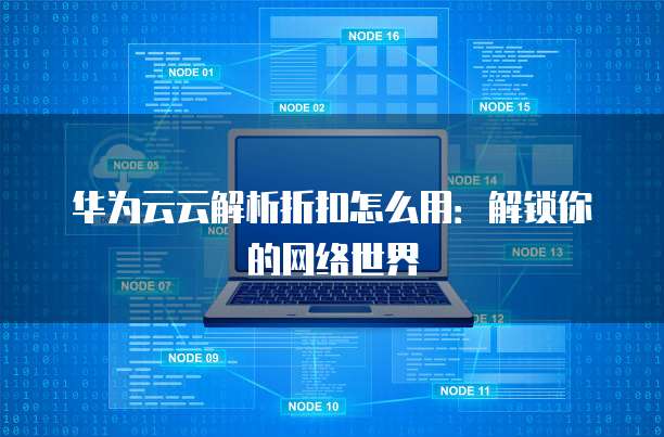 华为云云解析折扣怎么用:解锁你的网络世界