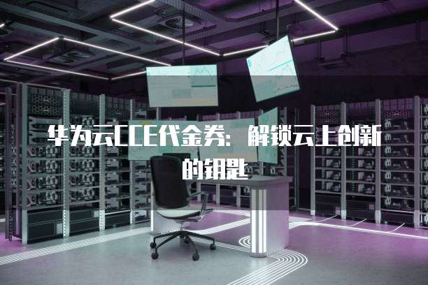 华为云CCE代金券：解锁云上创新的钥匙