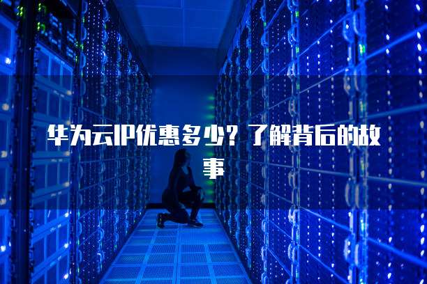 华为云IP优惠多少?了解背后的故事
