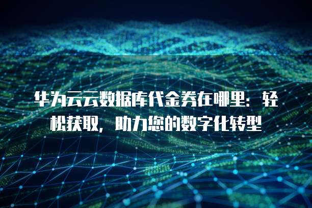 华为云云数据库代金券在哪里:轻松获取,助力您的数字化转型