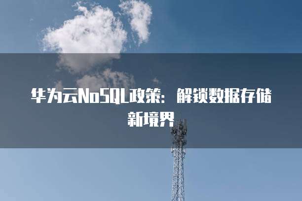 华为云NoSQL政策:解锁数据存储新境界