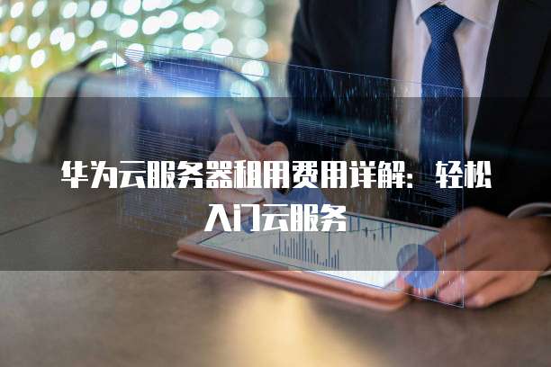 华为云服务器租用费用详解:轻松入门云服务