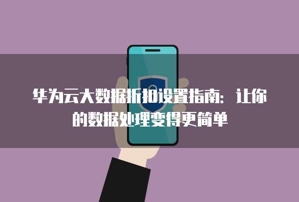 华为云大数据折扣设置指南:让你的数据处理变得更简单