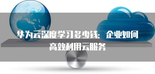 华为云深度学习多少钱:企业如何高效利用云服务