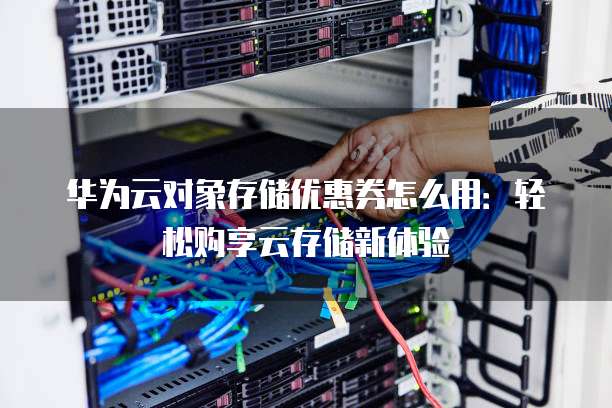 华为云对象存储优惠券怎么用:轻松购享云存储新体验