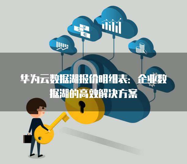 华为云数据湖报价明细表:企业数据湖的高效解决方案