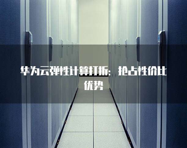华为云弹性计算打折：抢占性价比优势