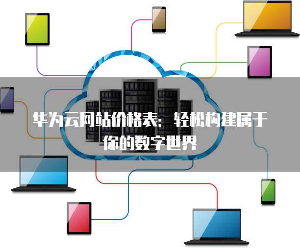 华为云网站价格表:轻松构建属于你的数字世界