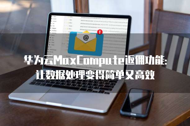 华为云MaxCompute返佣功能:让数据处理变得简单又高效