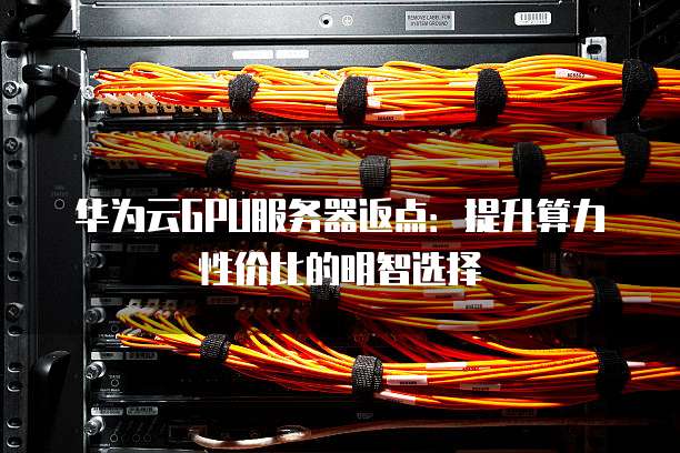 华为云GPU服务器返点:提升算力性价比的明智选择