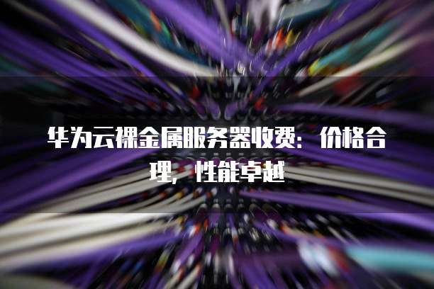 华为云裸金属服务器收费:价格合理,性能卓越