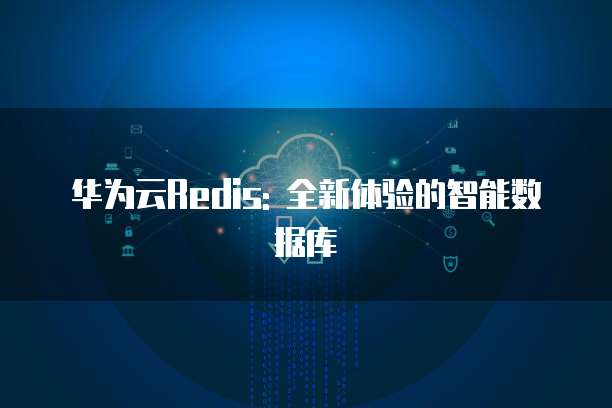 华为云Redis: 全新体验的智能数据库