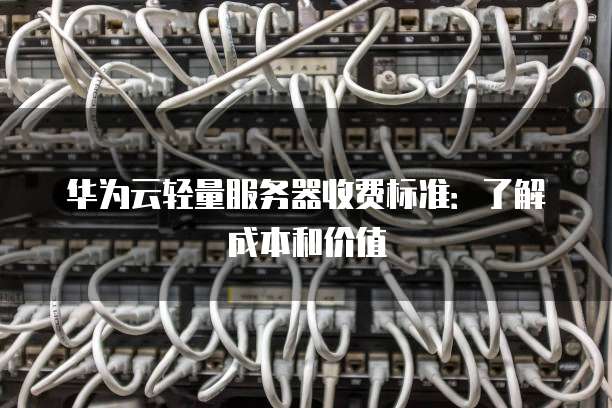 华为云轻量服务器收费标准:了解成本和价值