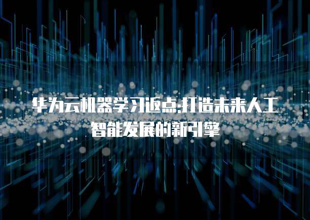 华为云机器学习返点:打造未来人工智能发展的新引擎