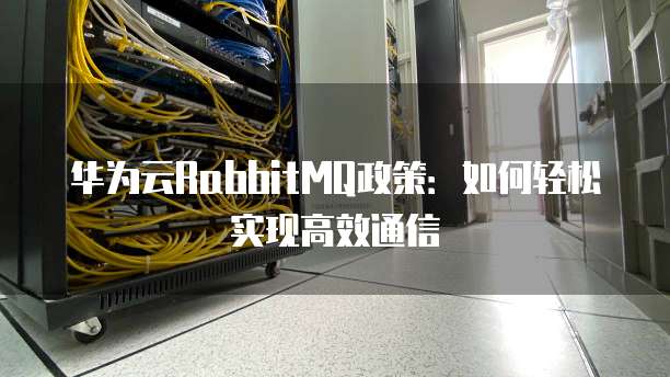 华为云RabbitMQ政策:如何轻松实现高效通信