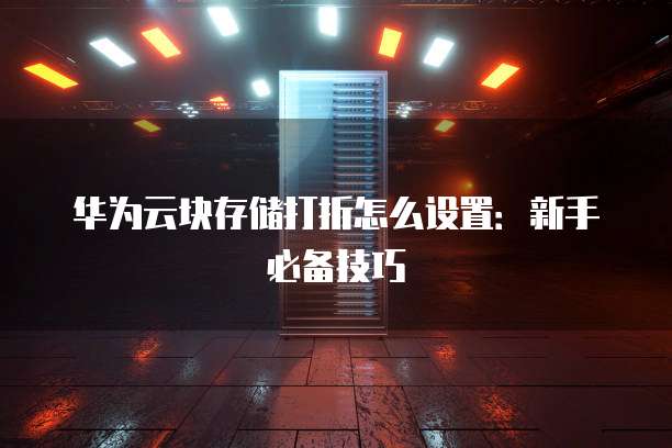 华为云块存储打折怎么设置:新手必备技巧