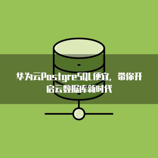 华为云PostgreSQL便宜，带你开启云数据库新时代
