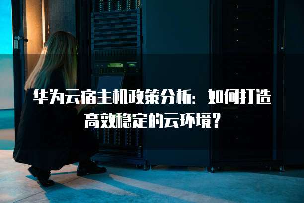 华为云宿主机政策分析:如何打造高效稳定的云环境?