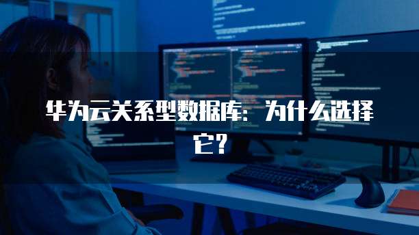 华为云关系型数据库:为什么选择它?