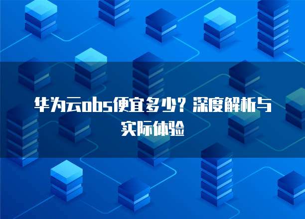 华为云obs便宜多少?深度解析与实际体验