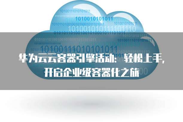 华为云云容器引擎活动:轻松上手,开启企业级容器化之旅