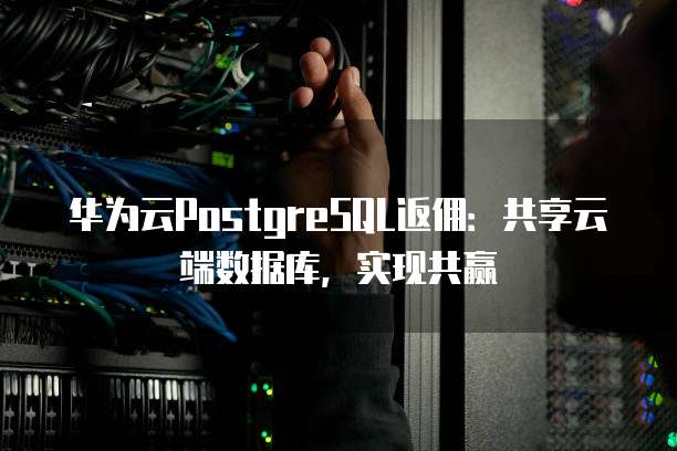 华为云PostgreSQL返佣：共享云端数据库，实现共赢