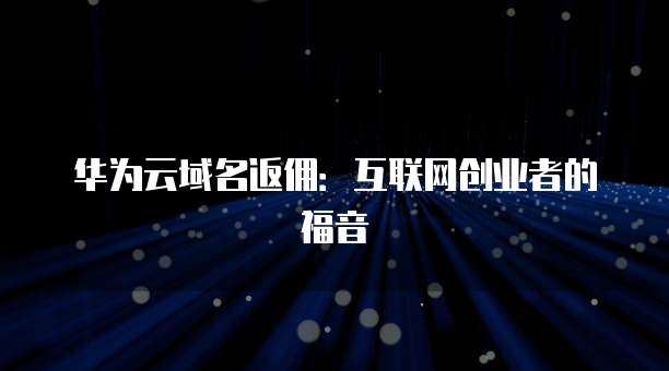华为云域名返佣:互联网创业者的福音