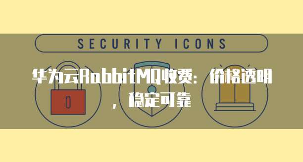 华为云RabbitMQ收费:价格透明,稳定可靠