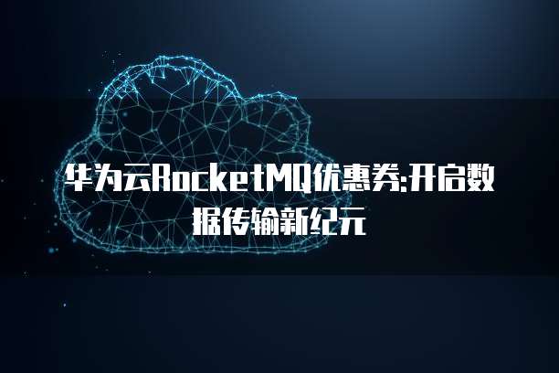 华为云RocketMQ优惠券:开启数据传输新纪元