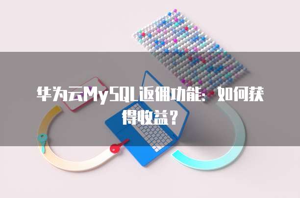 华为云MySQL返佣功能:如何获得收益?