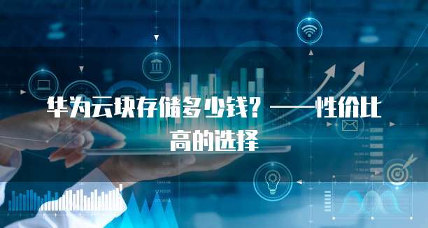 华为云块存储多少钱?——性价比高的选择