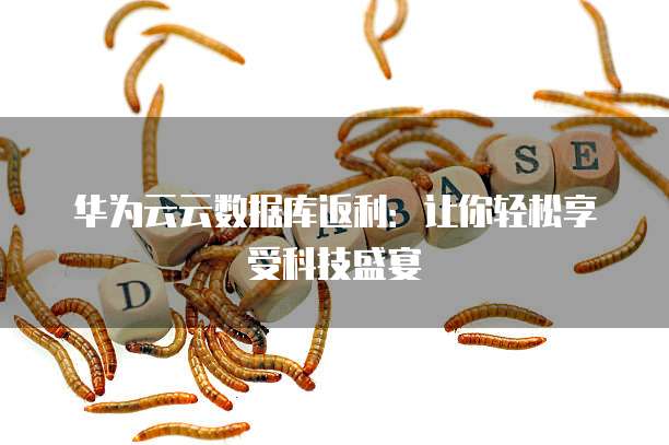 华为云云数据库返利:让你轻松享受科技盛宴