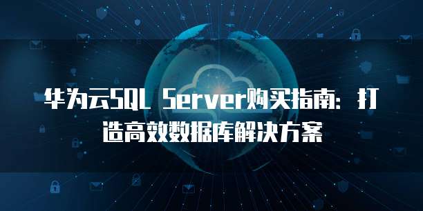 华为云SQL Server购买指南：打造高效数据库解决方案