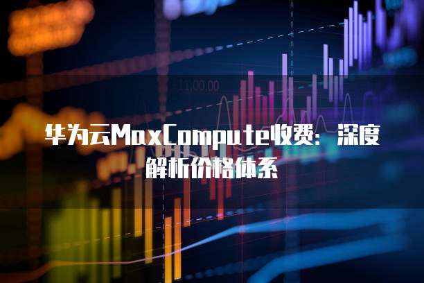 华为云MaxCompute收费:深度解析价格体系
