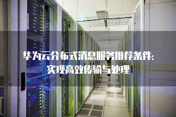 华为云分布式消息服务推荐条件：实现高效传输与处理