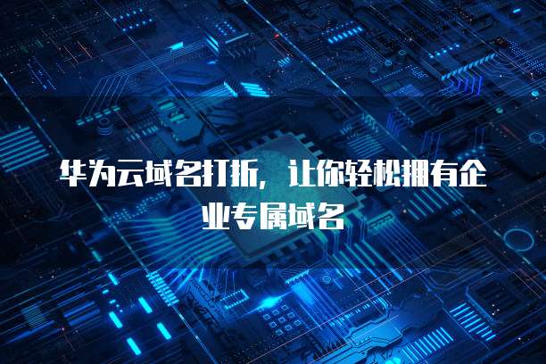 华为云域名打折,让你轻松拥有企业专属域名
