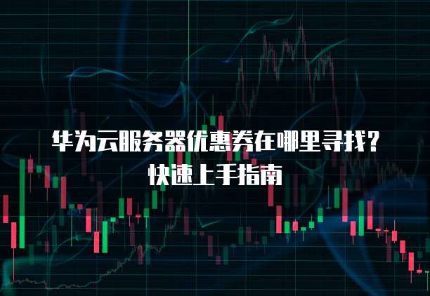 华为云服务器优惠券在哪里寻找?快速上手指南