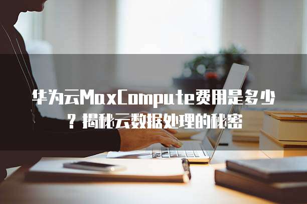 华为云MaxCompute费用是多少?揭秘云数据处理的秘密