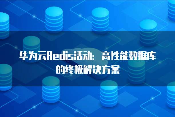 华为云Redis活动:高性能数据库的终极解决方案