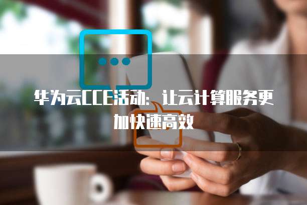 华为云CCE活动:让云计算服务更加快速高效