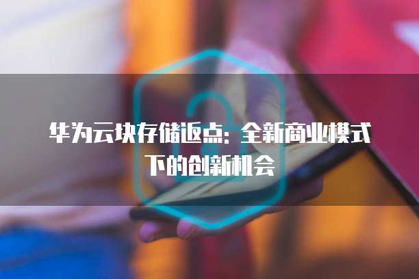 华为云块存储返点: 全新商业模式下的创新机会