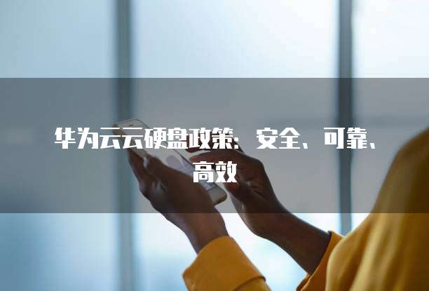 华为云云硬盘政策:安全、可靠、高效