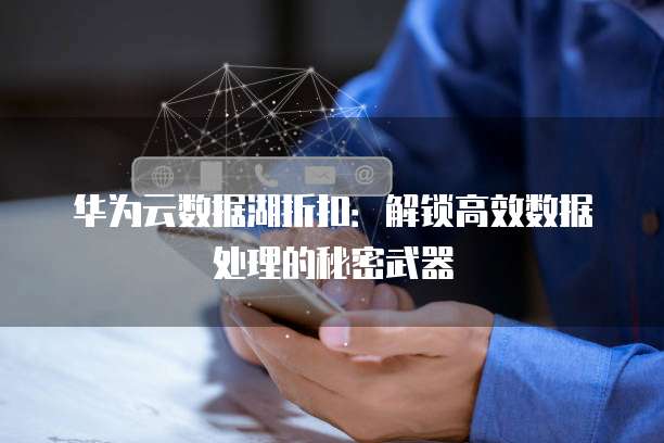 华为云数据湖折扣：解锁高效数据处理的秘密武器