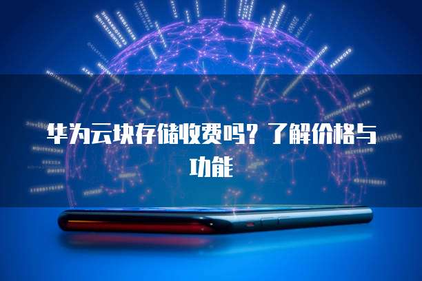 华为云块存储收费吗?了解价格与功能