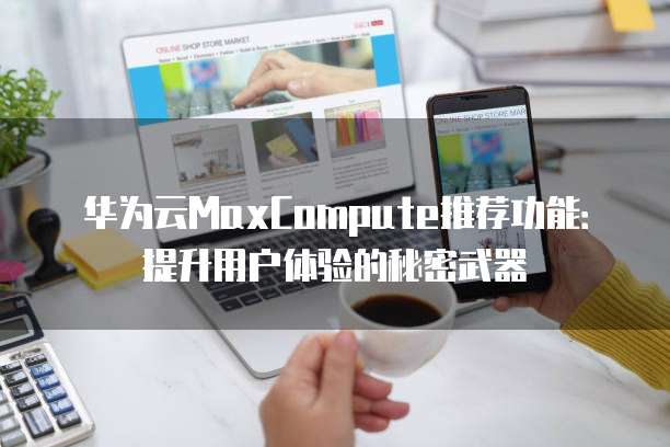 华为云MaxCompute推荐功能:提升用户体验的秘密武器