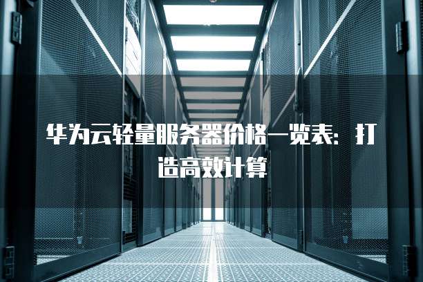 华为云轻量服务器价格一览表：打造高效计算